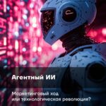 Агентный ИИ: маркетинговый ход или технологическая революция?